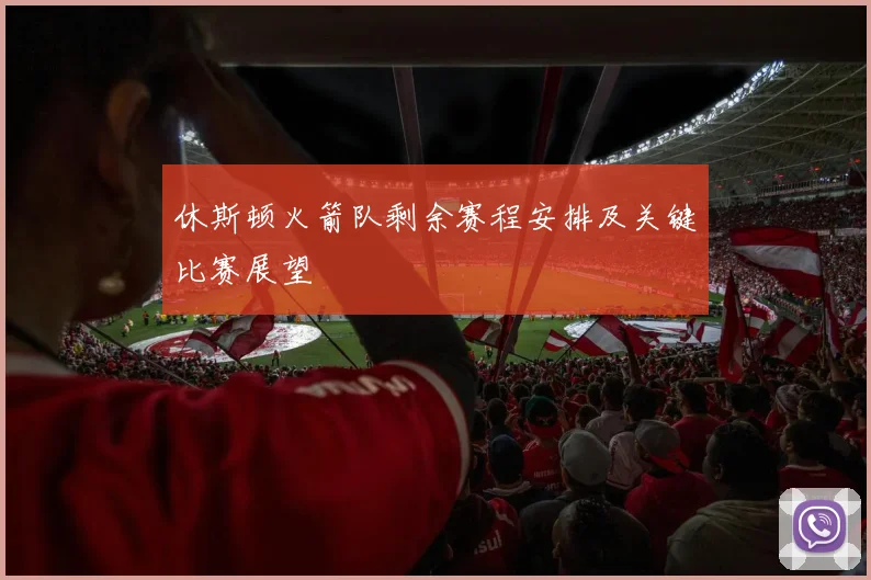 休斯顿火箭队剩余赛程安排及关键比赛展望
