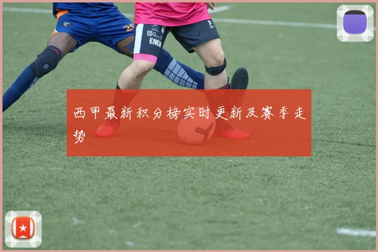 西甲最新积分榜实时更新及赛季走势