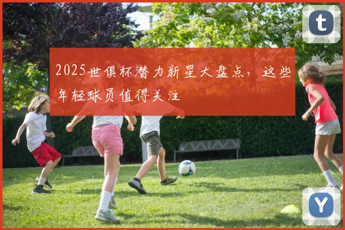 2025世俱杯潜力新星大盘点，这些年轻球员值得关注