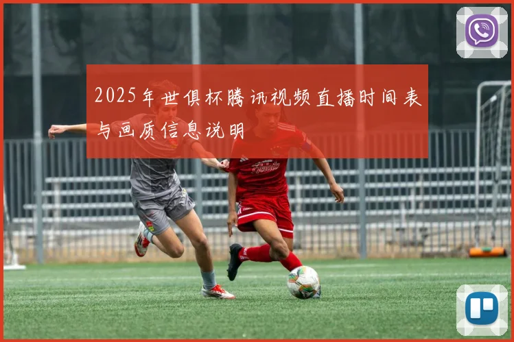 2025年世俱杯腾讯视频直播时间表与画质信息说明