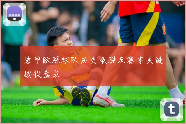 意甲欧冠球队历史表现及赛季关键战役盘点
