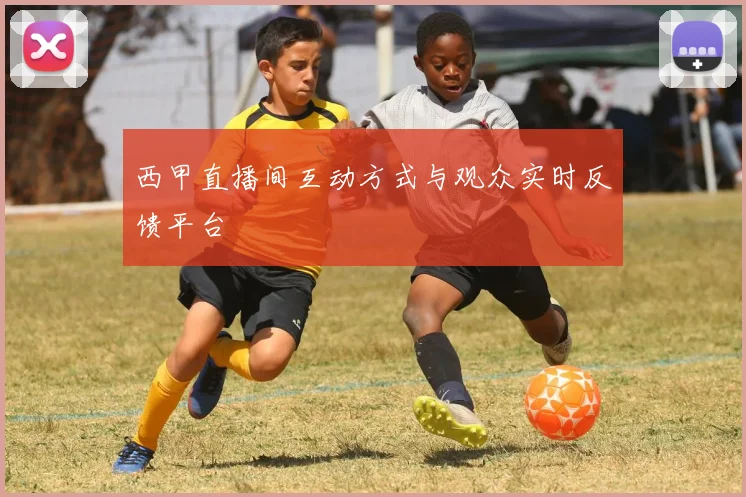 西甲直播间互动方式与观众实时反馈平台